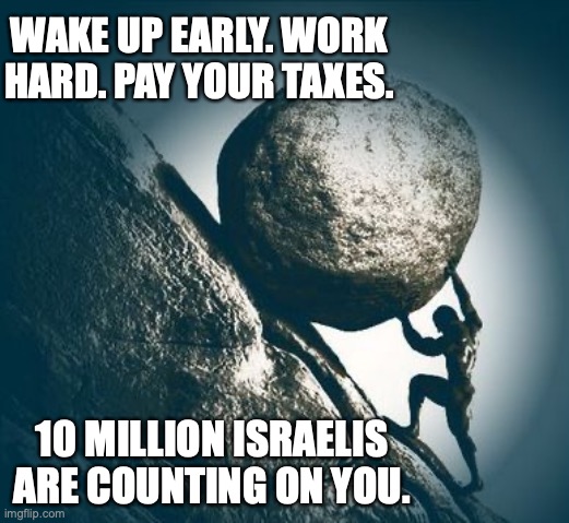 Israel depends on the US | WAKE UP EARLY. WORK HARD. PAY YOUR TAXES. 10 MILLION ISRAELIS ARE COUNTING ON YOU. | image tagged in israel,usa aid,trump,republicans,democrats,middle east | made w/ Imgflip meme maker