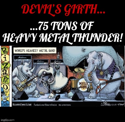The sound of their music (and their footsteps) is deafening! | DEVIL’S GIRTH…; …75 TONS OF 
HEAVY METAL THUNDER! | image tagged in heavy metal,heaviest metal band,animals,comics,bizarro comics | made w/ Imgflip meme maker
