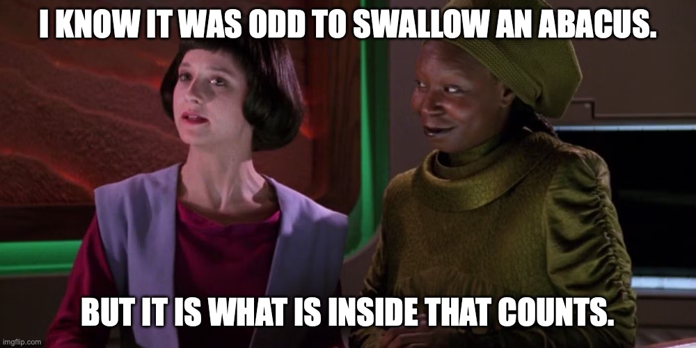 Lal and Guinan | I KNOW IT WAS ODD TO SWALLOW AN ABACUS. BUT IT IS WHAT IS INSIDE THAT COUNTS. | image tagged in lal,guinan | made w/ Imgflip meme maker