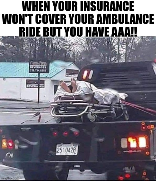 When Your Insurance Won't Cover Your Ambulance Ride But You Have AAA!! | WHEN YOUR INSURANCE WON'T COVER YOUR AMBULANCE RIDE BUT YOU HAVE AAA!! | image tagged in chris joines | made w/ Imgflip meme maker