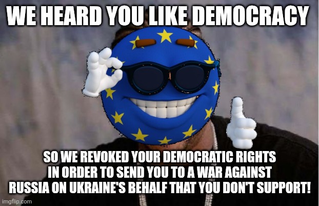 Why are election results being vetoed in several European countries? Did they forget to put democracy on the ballot or something | WE HEARD YOU LIKE DEMOCRACY; SO WE REVOKED YOUR DEMOCRATIC RIGHTS IN ORDER TO SEND YOU TO A WAR AGAINST RUSSIA ON UKRAINE'S BEHALF THAT YOU DON'T SUPPORT! | image tagged in memes,yo dawg heard you | made w/ Imgflip meme maker