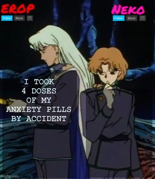 Kunzoi erop and neko temp | I TOOK 4 DOSES OF MY ANXIETY PILLS BY ACCIDENT | image tagged in kunzoi erop and neko temp | made w/ Imgflip meme maker