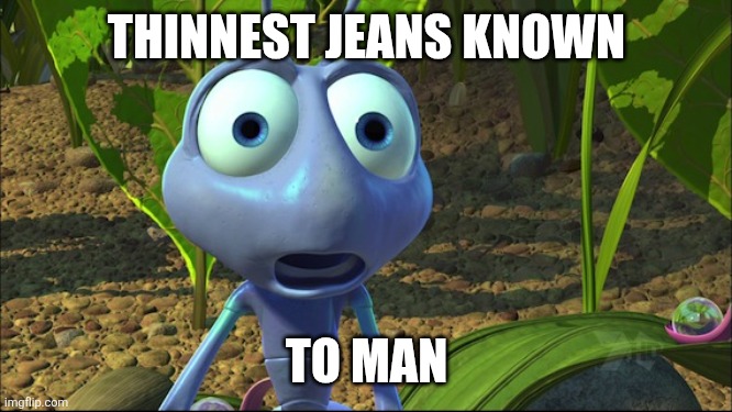 Shocked Ant from A Bug's Life | THINNEST JEANS KNOWN TO MAN | image tagged in shocked ant from a bug's life | made w/ Imgflip meme maker