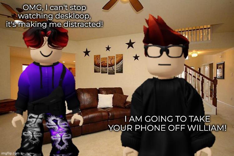 OMG, I can't stop watching deskloop, it's making me distracted! I AM GOING TO TAKE YOUR PHONE OFF WILLIAM! | image tagged in deskloop,mc,william,classic | made w/ Imgflip meme maker