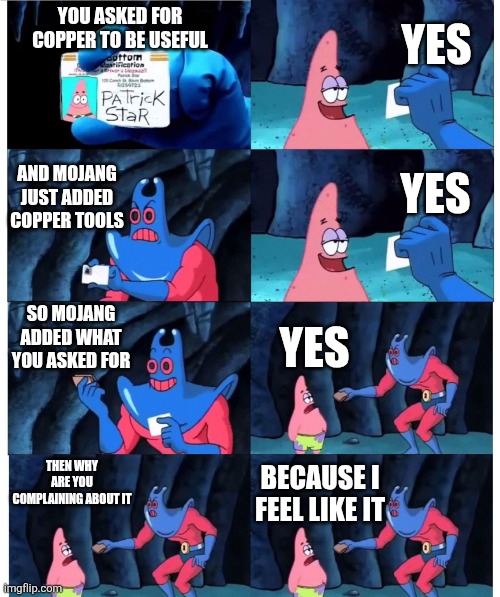 Mojang adds what we ask for and we complain | YES; YOU ASKED FOR COPPER TO BE USEFUL; AND MOJANG JUST ADDED COPPER TOOLS; YES; SO MOJANG ADDED WHAT YOU ASKED FOR; YES; THEN WHY ARE YOU COMPLAINING ABOUT IT; BECAUSE I FEEL LIKE IT | image tagged in patrick not my wallet,minecraft,update,mojang,complaining | made w/ Imgflip meme maker