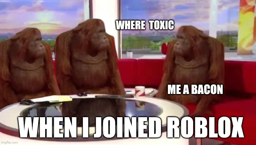 I'm still a bacon | WHERE  TOXIC; ME A BACON; WHEN I JOINED ROBLOX | image tagged in where monkey | made w/ Imgflip meme maker