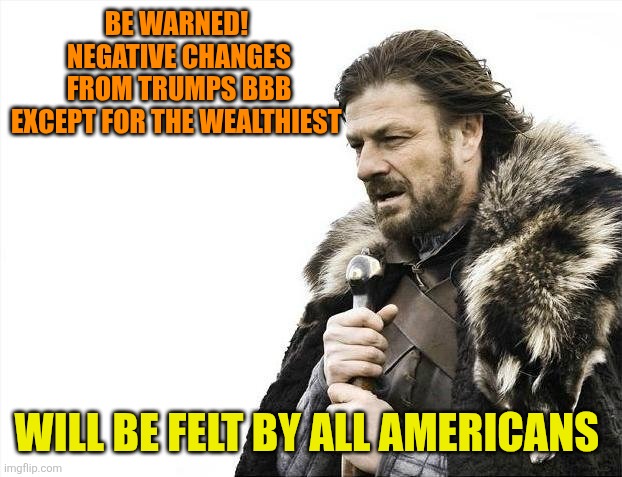 Brace Yourselves X is Coming Meme | BE WARNED! 
 NEGATIVE CHANGES 
FROM TRUMPS BBB

EXCEPT FOR THE WEALTHIEST WILL BE FELT BY ALL AMERICANS | image tagged in memes,brace yourselves x is coming | made w/ Imgflip meme maker