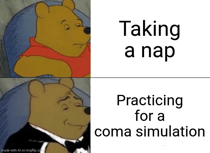 ain't no way | Taking a nap; Practicing for a coma simulation | image tagged in memes,tuxedo winnie the pooh | made w/ Imgflip meme maker