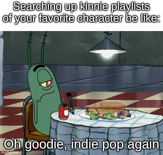 More Into 'Divorced Dad Rock', it better fits | Searching up kinnie playlists of your favorite character be like:; Oh goodie, indie pop again | image tagged in memes,spongebob,relatable,edgy,fandom,gacha life | made w/ Imgflip meme maker