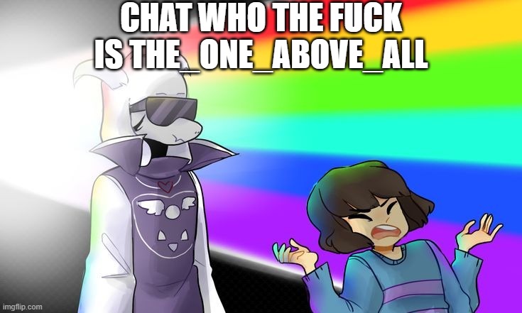 woah-oh-oh-oh ohhhhh- | CHAT WHO THE FUCK IS THE_ONE_ABOVE_ALL | image tagged in undertale rainbow meme | made w/ Imgflip meme maker