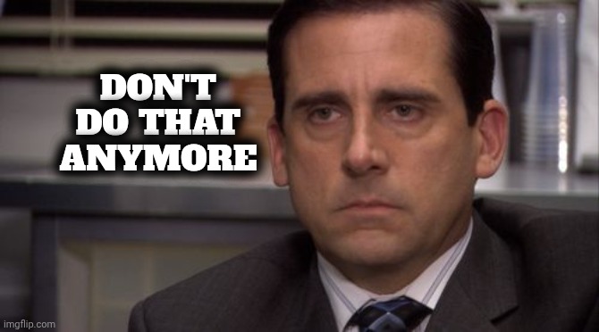 Are you kidding me | DON'T DO THAT ANYMORE | image tagged in are you kidding me | made w/ Imgflip meme maker