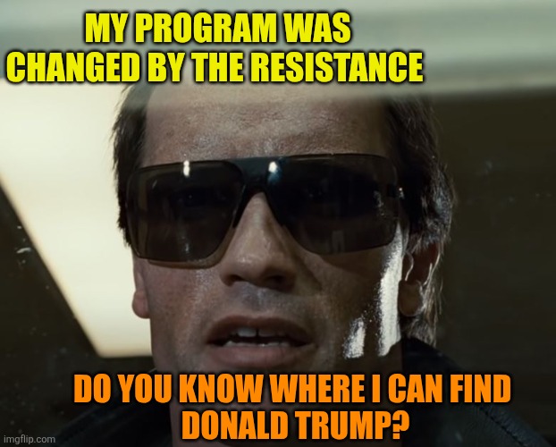 I'll Be Back | MY PROGRAM WAS CHANGED BY THE RESISTANCE DO YOU KNOW WHERE I CAN FIND 
DONALD TRUMP? | image tagged in i'll be back | made w/ Imgflip meme maker