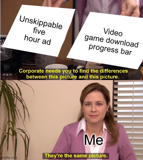 Life being life | Unskippable five hour ad; Video game download progress bar; Me | image tagged in memes,they're the same picture | made w/ Imgflip meme maker
