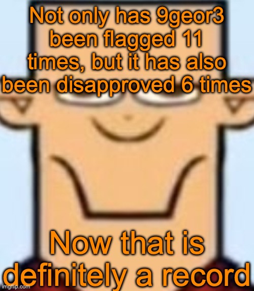 Sped Tyler | Not only has 9geor3 been flagged 11 times, but it has also been disapproved 6 times; Now that is definitely a record | image tagged in sped tyler | made w/ Imgflip meme maker
