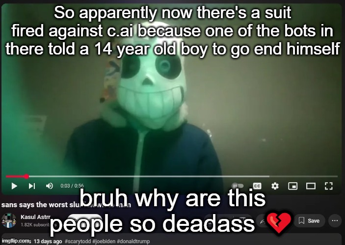 Its literally stated in the app itself that whatever the characters say is fictional and shouldn't be taken seriously | So apparently now there's a suit fired against c.ai because one of the bots in there told a 14 year old boy to go end himself; bruh why are this people so deadass 💔 | image tagged in sans says the worst slur known to man | made w/ Imgflip meme maker