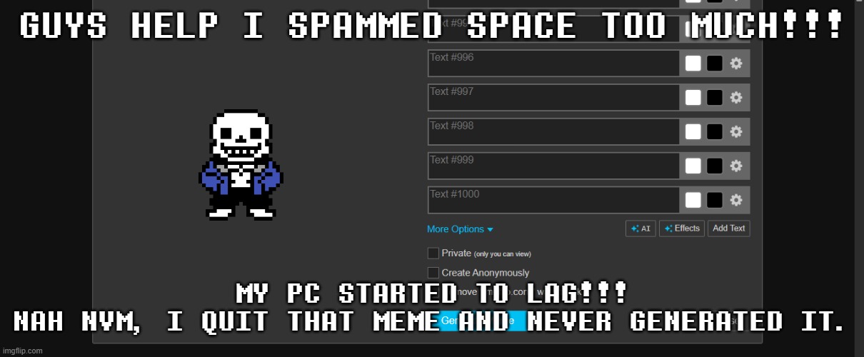 Yes, I was listening to "il vento d'oro" as grind music | GUYS HELP I SPAMMED SPACE TOO MUCH!!! MY PC STARTED TO LAG!!!
NAH NVM, I QUIT THAT MEME AND NEVER GENERATED IT. | image tagged in funny,sans of topic | made w/ Imgflip meme maker