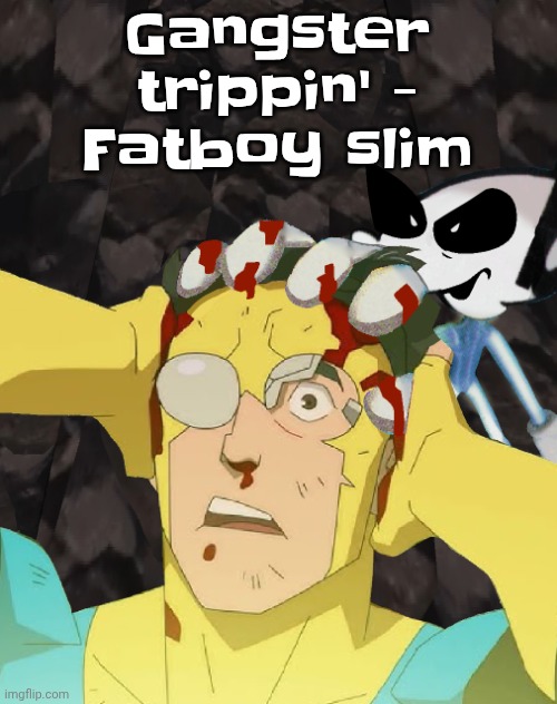 Dobvincible | Gangster trippin' - Fatboy slim | image tagged in dobvincible | made w/ Imgflip meme maker