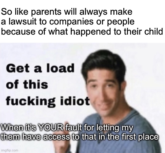 Suing a company for a dumbass reason | So like parents will always make a lawsuit to companies or people because of what happened to their child; When it’s YOUR fault for letting my them have access to that in the first place | image tagged in get a load of this fucking idiot,msmg | made w/ Imgflip meme maker