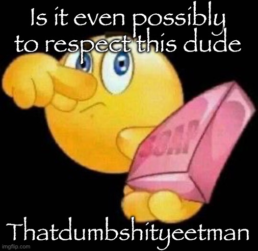 Fetishes and freaky shit nobody wants to see | Is it even possibly to respect this dude; Thatdumbshityeetman | image tagged in take a damn shower,msmg | made w/ Imgflip meme maker