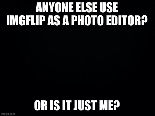 Rehehe | ANYONE ELSE USE IMGFLIP AS A PHOTO EDITOR? OR IS IT JUST ME? | image tagged in black background | made w/ Imgflip meme maker