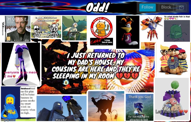 Odds horrible template | I JUST RETURNED TO MY DAD'S HOUSE. MY COUSINS ARE HERE AND THEY'RE SLEEPING IN MY ROOM 💔💔💔 | image tagged in odds horrible template | made w/ Imgflip meme maker