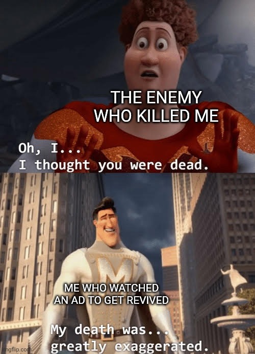 true | THE ENEMY WHO KILLED ME; ME WHO WATCHED AN AD TO GET REVIVED | image tagged in my death was greatly exaggerated,ads,i thought you were dead | made w/ Imgflip meme maker