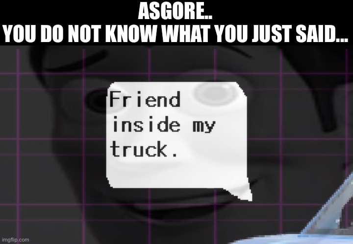 "friend inside my truck" | ASGORE..
YOU DO NOT KNOW WHAT YOU JUST SAID... | made w/ Imgflip meme maker