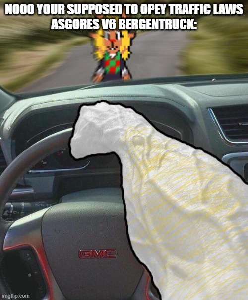 NOOO YOUR SUPPOSED TO OPEY TRAFFIC LAWS

ASGORES V6 BERGENTRUCK: | made w/ Imgflip meme maker
