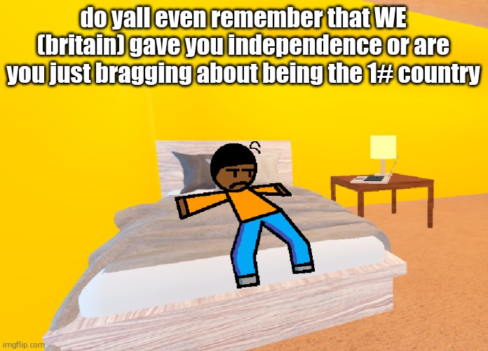 *visible boredness* | do yall even remember that WE (britain) gave you independence or are you just bragging about being the 1# country | image tagged in visible boredness | made w/ Imgflip meme maker