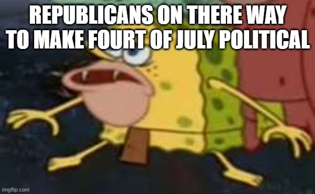 Spongegar | REPUBLICANS ON THERE WAY TO MAKE FOURT OF JULY POLITICAL | image tagged in memes,spongegar | made w/ Imgflip meme maker