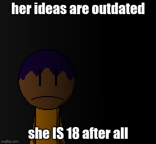 brother | her ideas are outdated; she IS 18 after all | image tagged in brother | made w/ Imgflip meme maker