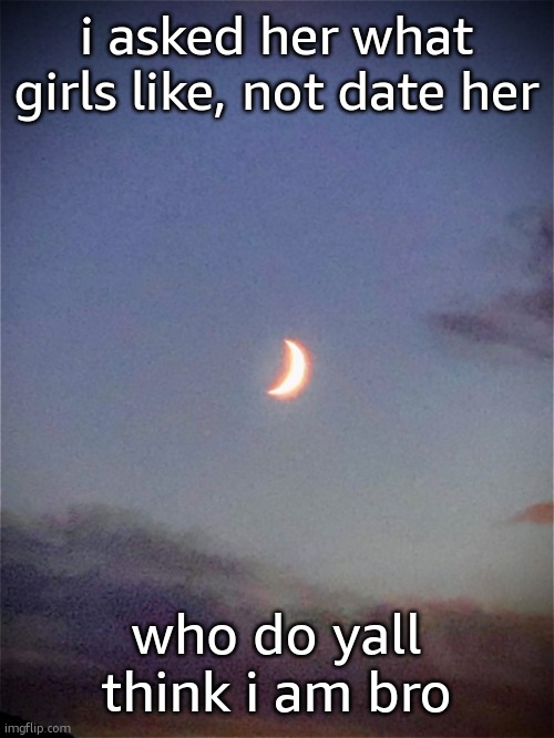 The moon | i asked her what girls like, not date her; who do yall think i am bro | image tagged in the moon | made w/ Imgflip meme maker