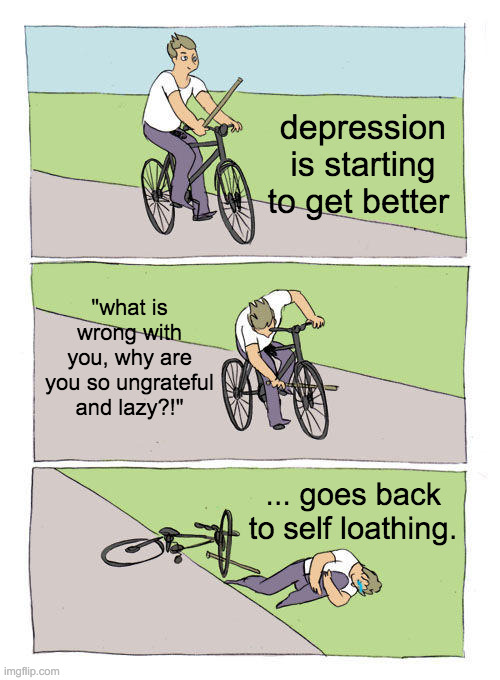 Bike Fall | depression is starting to get better; "what is wrong with you, why are you so ungrateful and lazy?!"; ... goes back to self loathing. | image tagged in memes,bike fall | made w/ Imgflip meme maker