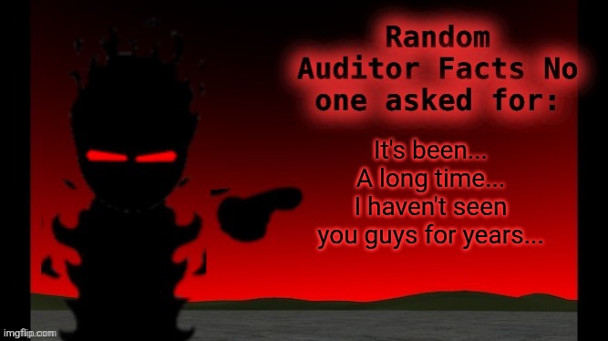 Auditor facts | It's been... A long time... I haven't seen you guys for years... | image tagged in auditor facts | made w/ Imgflip meme maker