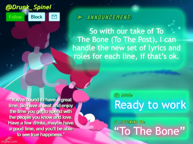 I’m ready for it. | So with our take of To The Bone (To The Post), I can handle the new set of lyrics and roles for each line, if that’s ok. Ready to work; “To The Bone” | image tagged in drunk_spinel announcement template by interactionsystem | made w/ Imgflip meme maker