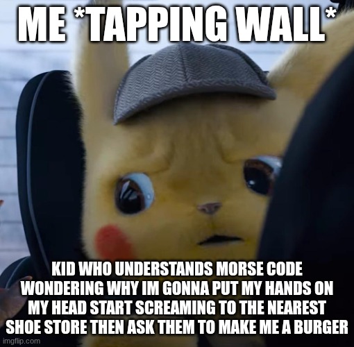 Unsettled detective pikachu | ME *TAPPING WALL*; KID WHO UNDERSTANDS MORSE CODE WONDERING WHY IM GONNA PUT MY HANDS ON MY HEAD START SCREAMING TO THE NEAREST SHOE STORE THEN ASK THEM TO MAKE ME A BURGER | image tagged in unsettled detective pikachu | made w/ Imgflip meme maker