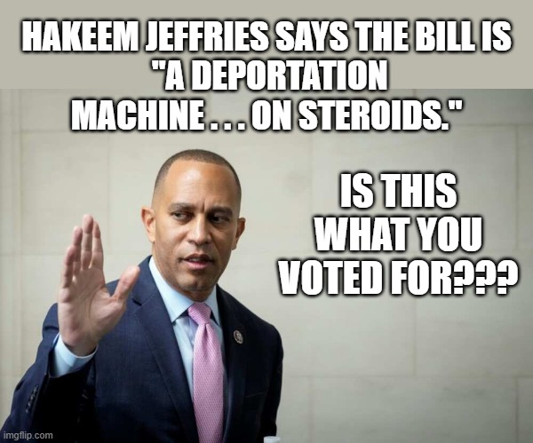 Jeffries on The Bill | HAKEEM JEFFRIES SAYS THE BILL IS
 "A DEPORTATION MACHINE . . . ON STEROIDS."; IS THIS WHAT YOU VOTED FOR??? | image tagged in hakeem jeffries | made w/ Imgflip meme maker