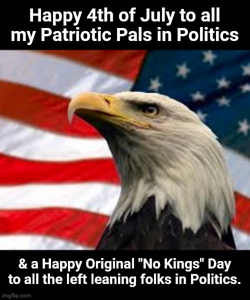 Murica Patriotic Eagle | Happy 4th of July to all my Patriotic Pals in Politics; & a Happy Original "No Kings" Day to all the left leaning folks in Politics. | image tagged in murica patriotic eagle | made w/ Imgflip meme maker