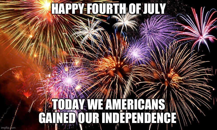 Happy fourth, everyone. Sure hope the person reading this isn’t in Britain or smthing. | HAPPY FOURTH OF JULY; TODAY WE AMERICANS GAINED OUR INDEPENDENCE | image tagged in fire works,fun | made w/ Imgflip meme maker