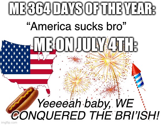 If u think I’m delusional, ur right. | ME 364 DAYS OF THE YEAR:; “America sucks bro”; ME ON JULY 4TH:; Yeeeeah baby, WE CONQUERED THE BRI’ISH! | image tagged in blank white template | made w/ Imgflip meme maker