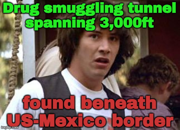 Drug Smuggling Tunnel Spanning 3,000ft Found Beneath US-Mexico Border | Drug smuggling tunnel
spanning 3,000ft; found beneath
US-Mexico border | image tagged in keanu reeves,mexico,drugs,donald trump,breaking news,cocaine is a hell of a drug | made w/ Imgflip meme maker