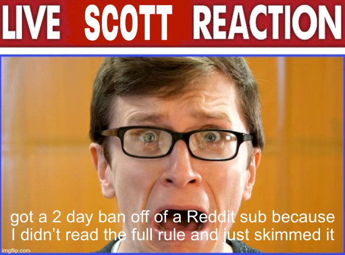 live Scott reaction | got a 2 day ban off of a Reddit sub because I didn’t read the full rule and just skimmed it | image tagged in live scott reaction | made w/ Imgflip meme maker