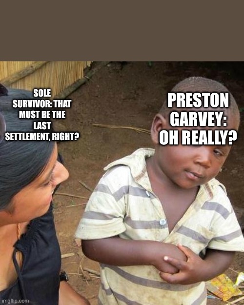 Another settlement needs your help, here, I’ve marked it on your map | PRESTON GARVEY: OH REALLY? SOLE SURVIVOR: THAT MUST BE THE LAST SETTLEMENT, RIGHT? | image tagged in memes,third world skeptical kid | made w/ Imgflip meme maker