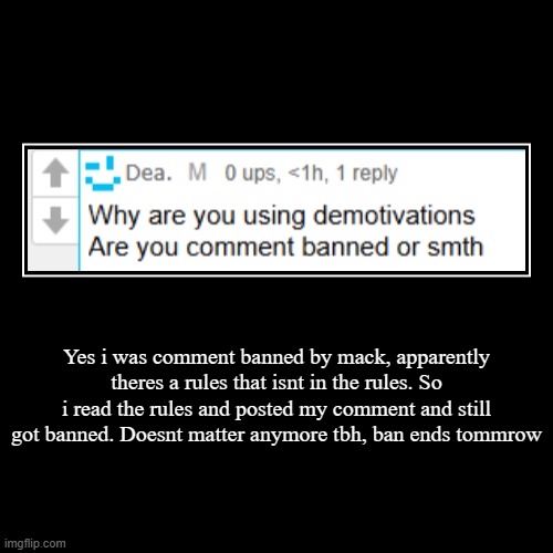 idc tbh, dont start the drama again | Yes i was comment banned by mack, apparently theres a rules that isnt in the rules. So i read the rules and posted my comment and still got  | image tagged in funny,demotivationals | made w/ Imgflip demotivational maker