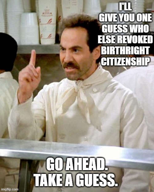 Who could it be!?!?!?! | I'LL GIVE YOU ONE GUESS WHO ELSE REVOKED BIRTHRIGHT CITIZENSHIP; GO AHEAD. TAKE A GUESS. | image tagged in soup nazi,trump,nazis,hitler | made w/ Imgflip meme maker
