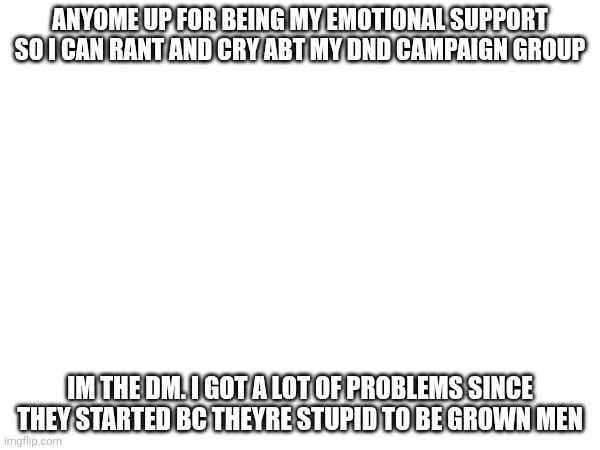 I can't do this no mo. | ANYOME UP FOR BEING MY EMOTIONAL SUPPORT SO I CAN RANT AND CRY ABT MY DND CAMPAIGN GROUP; IM THE DM. I GOT A LOT OF PROBLEMS SINCE THEY STARTED BC THEYRE STUPID TO BE GROWN MEN | made w/ Imgflip meme maker