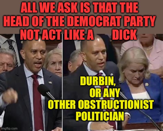 Jeffries, just another Democrat DICK……Durbin | ALL WE ASK IS THAT THE HEAD OF THE DEMOCRAT PARTY NOT ACT LIKE A        DICK; DURBIN,        OR ANY OTHER OBSTRUCTIONIST POLITICIAN | image tagged in gifs,democrats,dick,leader,clueless,sad joe biden | made w/ Imgflip meme maker
