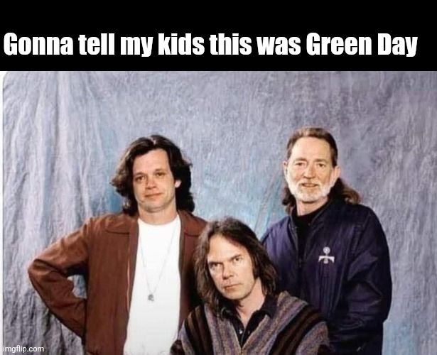 Too much Green back in the Day | Gonna tell my kids this was Green Day | image tagged in gonna tell my kids,green day,john cougar,willie nelson,neil young,smoking weed | made w/ Imgflip meme maker