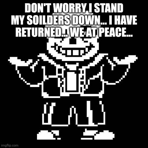 sans undertale | DON'T WORRY I STAND MY SOILDERS DOWN... I HAVE RETURNED... WE AT PEACE... | image tagged in sans undertale | made w/ Imgflip meme maker