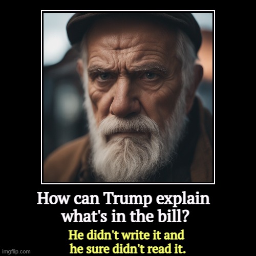 Trump has no idea. He's just a ceremonial president while the grifters around him run the show. | How can Trump explain 
what's in the bill? | He didn't write it and 
he sure didn't read it. | image tagged in funny,demotivationals,trump,budget cuts,tax cuts for the rich,liar | made w/ Imgflip demotivational maker